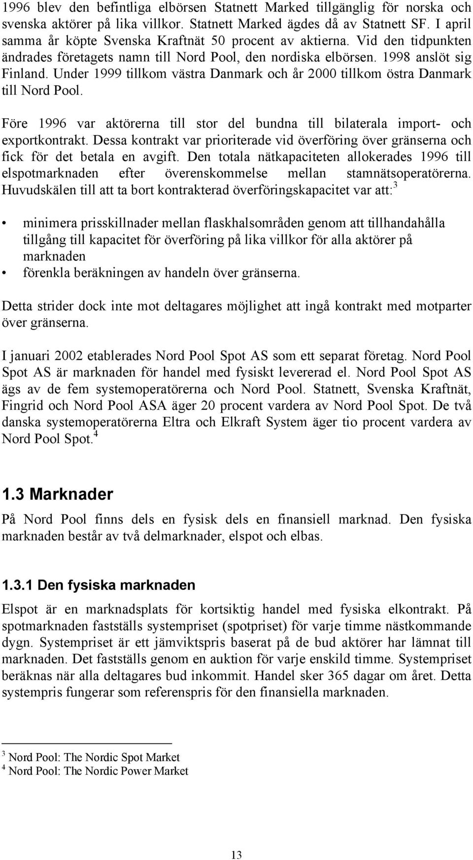 Under 1999 tillkom västra Danmark och år 2000 tillkom östra Danmark till Nord Pool. Före 1996 var aktörerna till stor del bundna till bilaterala import- och exportkontrakt.