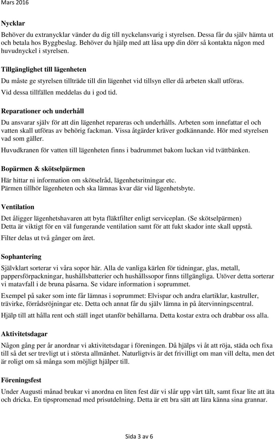 Tillgänglighet till lägenheten Du måste ge styrelsen tillträde till din lägenhet vid tillsyn eller då arbeten skall utföras. Vid dessa tillfällen meddelas du i god tid.