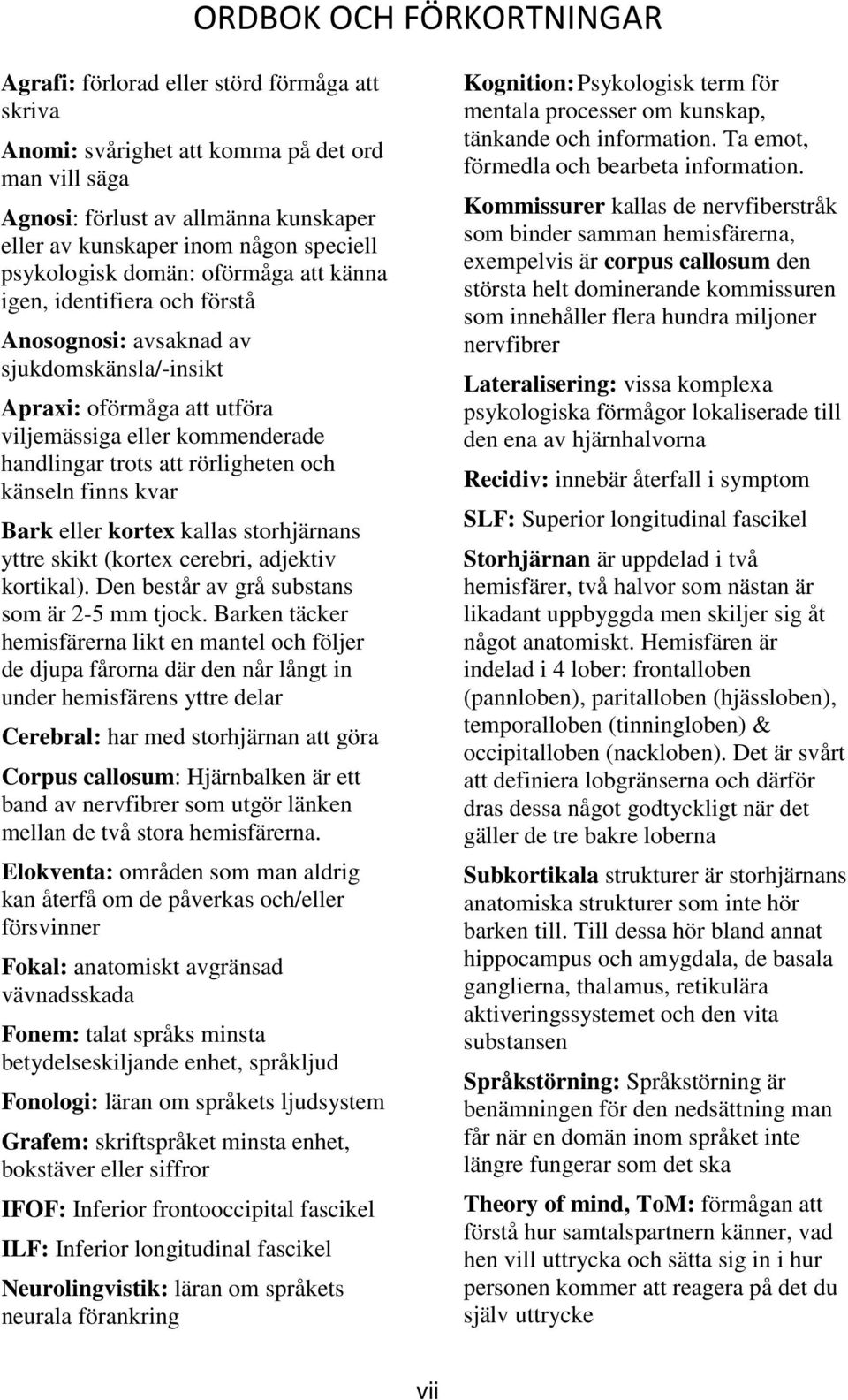 att rörligheten och känseln finns kvar Bark eller kortex kallas storhjärnans yttre skikt (kortex cerebri, adjektiv kortikal). Den består av grå substans som är 2-5 mm tjock.