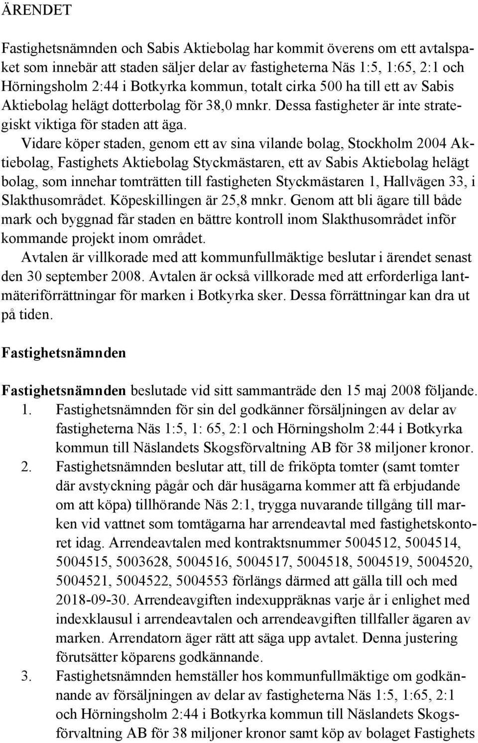Vidare köper staden, genom ett av sina vilande bolag, Stockholm 2004 Aktiebolag, Fastighets Aktiebolag Styckmästaren, ett av Sabis Aktiebolag helägt bolag, som innehar tomträtten till fastigheten