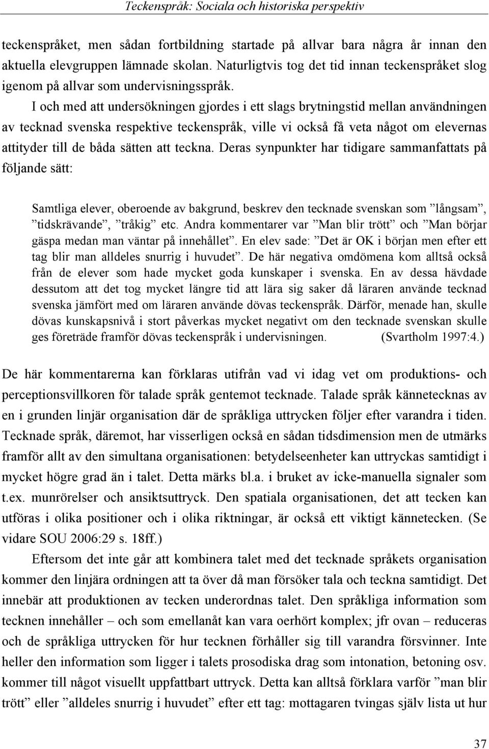 I och med att undersökningen gjordes i ett slags brytningstid mellan användningen av tecknad svenska respektive teckenspråk, ville vi också få veta något om elevernas attityder till de båda sätten