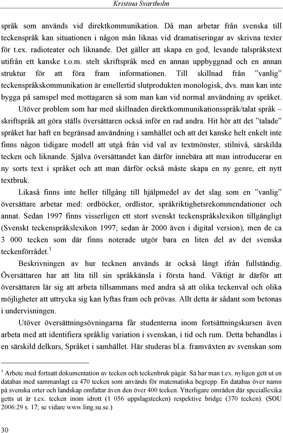 stelt skriftspråk med en annan uppbyggnad och en annan struktur för att föra fram informationen. Till skillnad från vanlig teckenspråkskommunikation är emellertid slutprodukten monologisk, dvs.