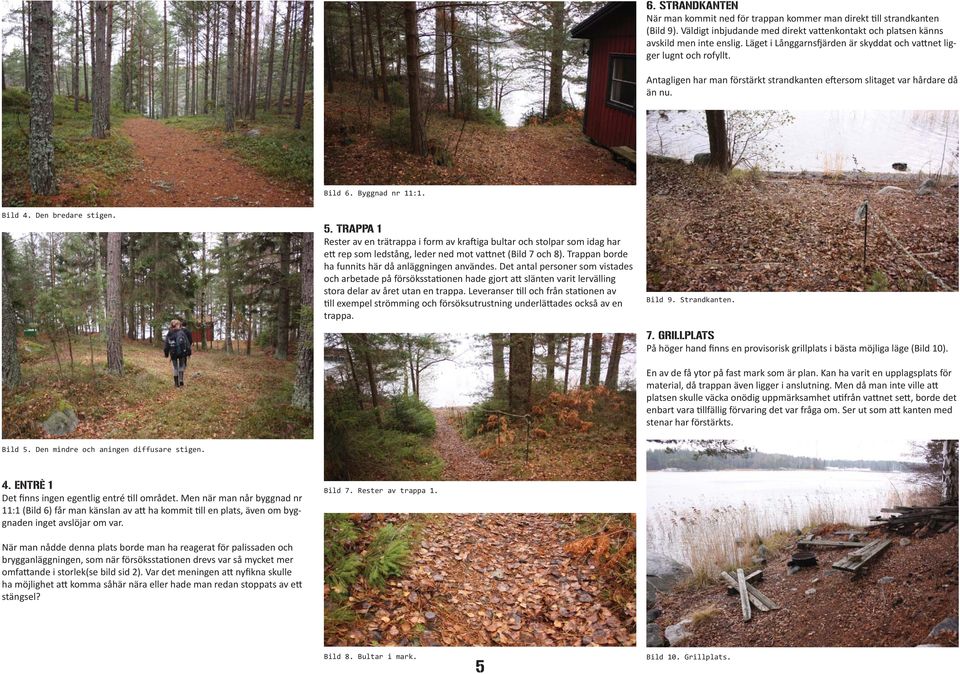 Den bredare stigen. 5. TRAPPA 1 Rester av en trätrappa i form av kraftiga bultar och stolpar som idag har ett rep som ledstång, leder ned mot vattnet (Bild 7 och 8).