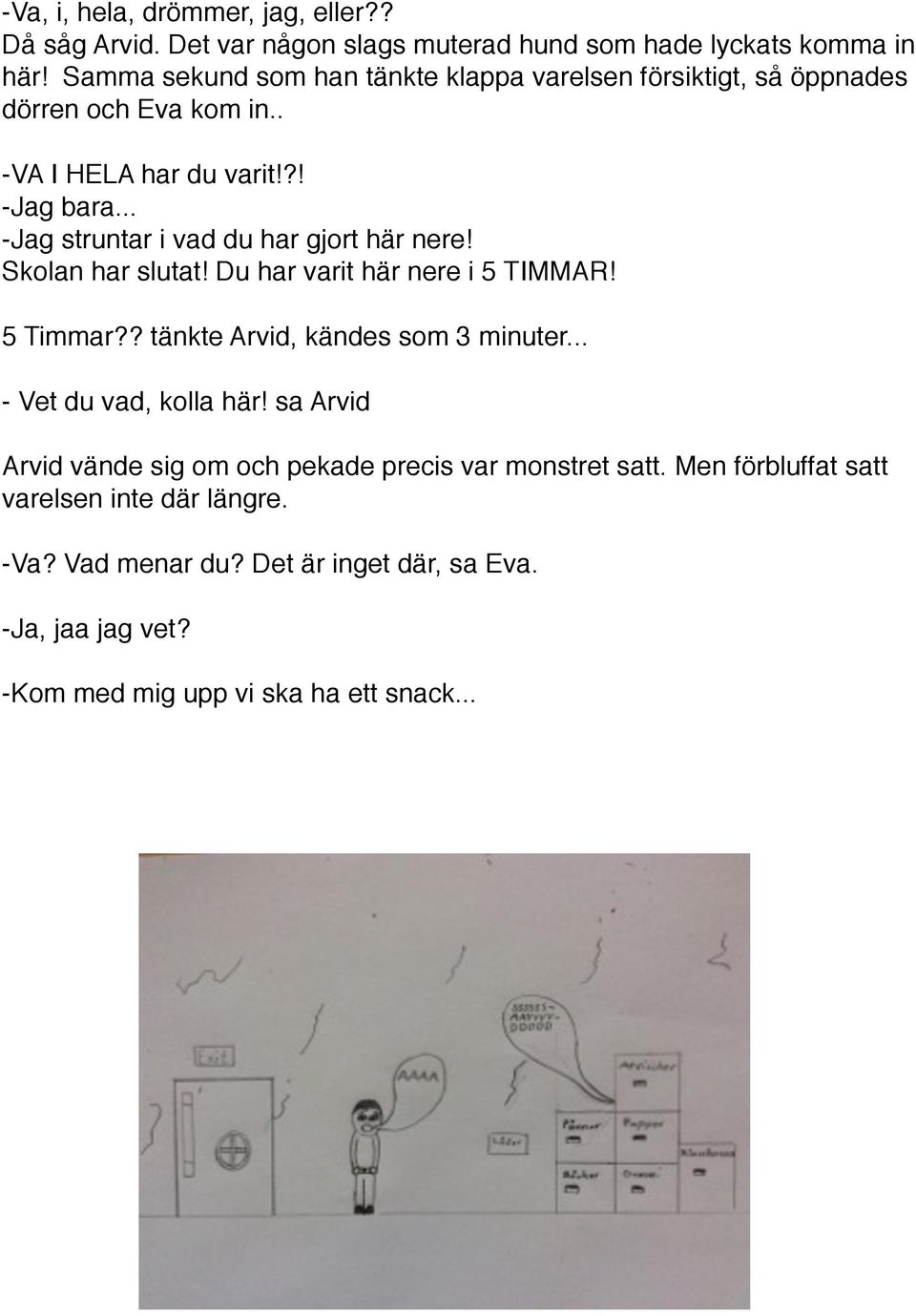 .. -Jag struntar i vad du har gjort här nere! Skolan har slutat! Du har varit här nere i 5 TIMMAR! 5 Timmar?? tänkte Arvid, kändes som 3 minuter.