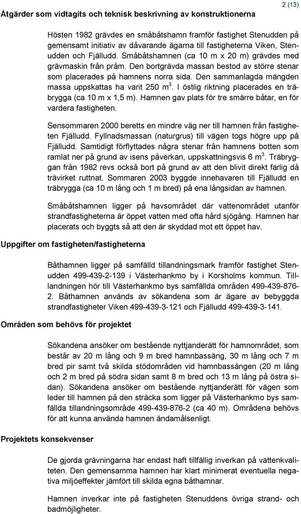 Den sammanlagda mängden massa uppskattas ha varit 250 m 3. I östlig riktning placerades en träbrygga (ca 10 m x 1,5 m). Hamnen gav plats för tre smärre båtar, en för vardera fastigheten.