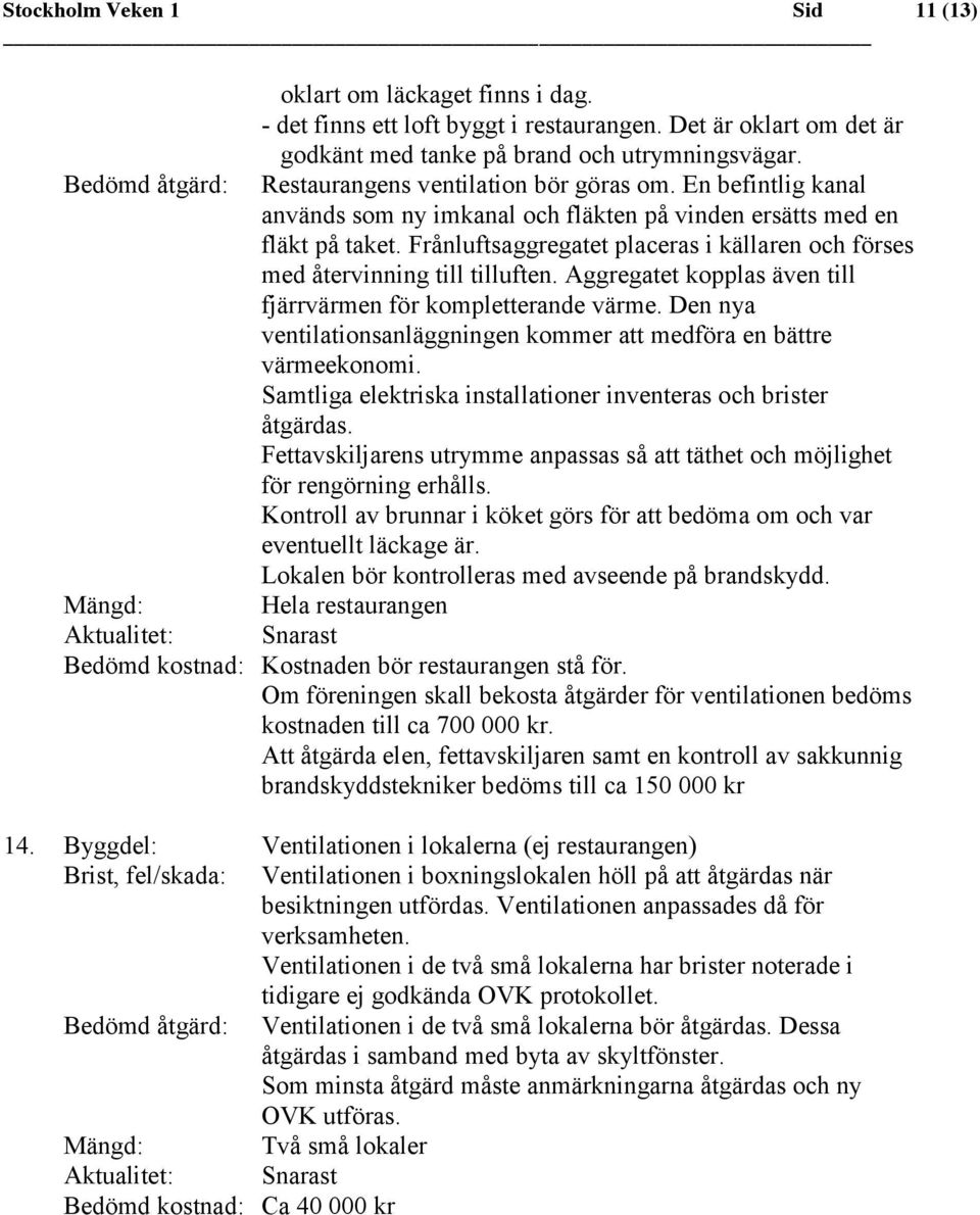 Frånluftsaggregatet placeras i källaren och förses med återvinning till tilluften. Aggregatet kopplas även till fjärrvärmen för kompletterande värme.