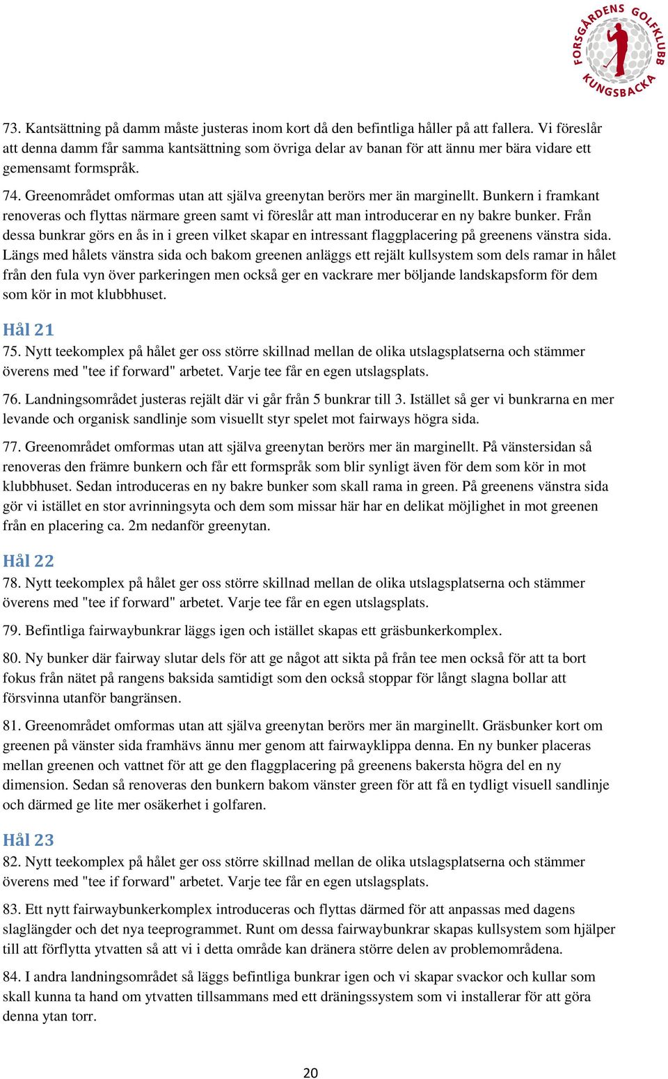 Greenområdet omformas utan att själva greenytan berörs mer än marginellt. Bunkern i framkant renoveras och flyttas närmare green samt vi föreslår att man introducerar en ny bakre bunker.