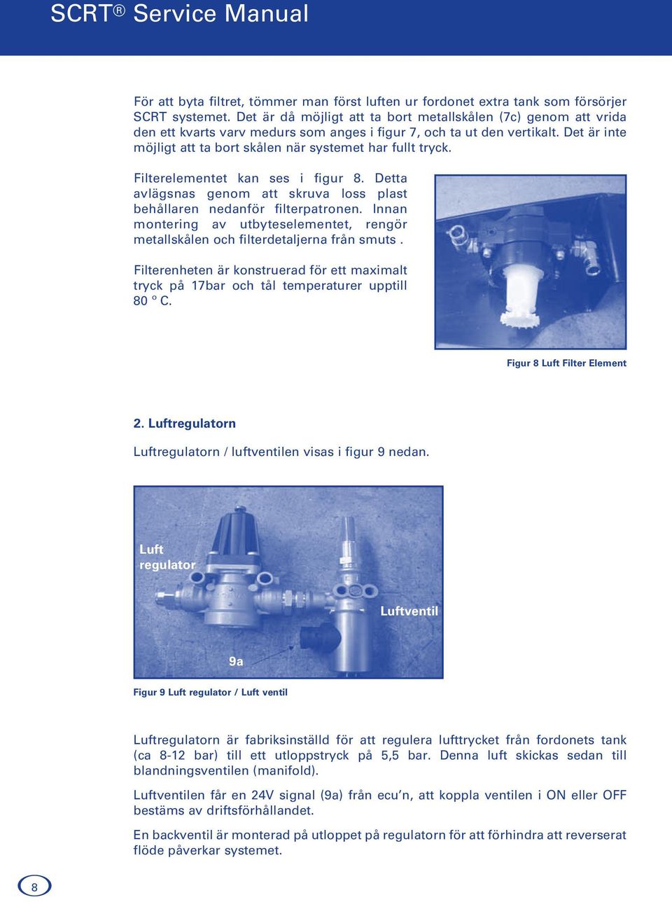 Det är inte möjligt att ta bort skålen när systemet har fullt tryck. Filterelementet kan ses i figur 8. Detta avlägsnas genom att skruva loss plast behållaren nedanför filterpatronen.