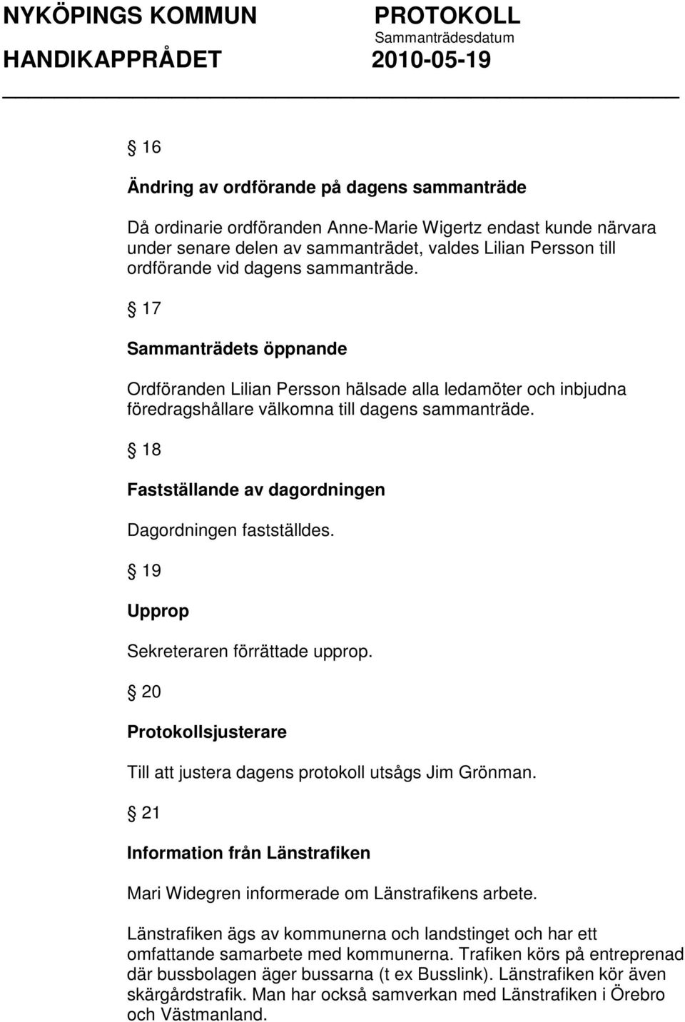 18 Fastställande av dagordningen Dagordningen fastställdes. 19 Upprop Sekreteraren förrättade upprop. 20 Protokollsjusterare Till att justera dagens protokoll utsågs Jim Grönman.