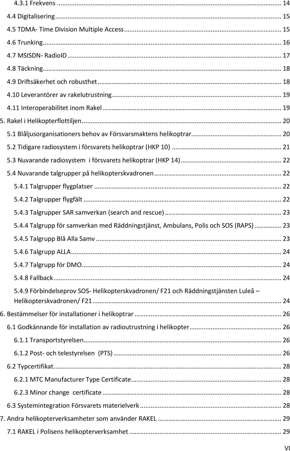 .. 21 5.3 Nuvarande radiosystem i försvarets helikoptrar (HKP 14)... 22 5.4 Nuvarande talgrupper på helikopterskvadronen... 22 5.4.1 Talgrupper flygplatser... 22 5.4.2 Talgrupper flygfält... 22 5.4.3 Talgrupper SAR samverkan (search and rescue).