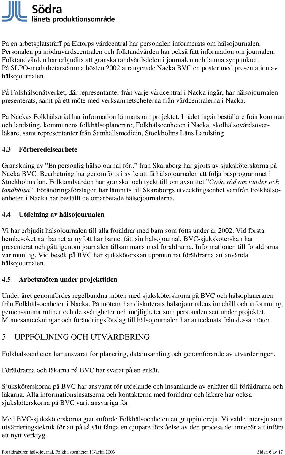 På Folkhälsonätverket, där representanter från varje vårdcentral i Nacka ingår, har hälsojournalen presenterats, samt på ett möte med verksamhetscheferna från vårdcentralerna i Nacka.