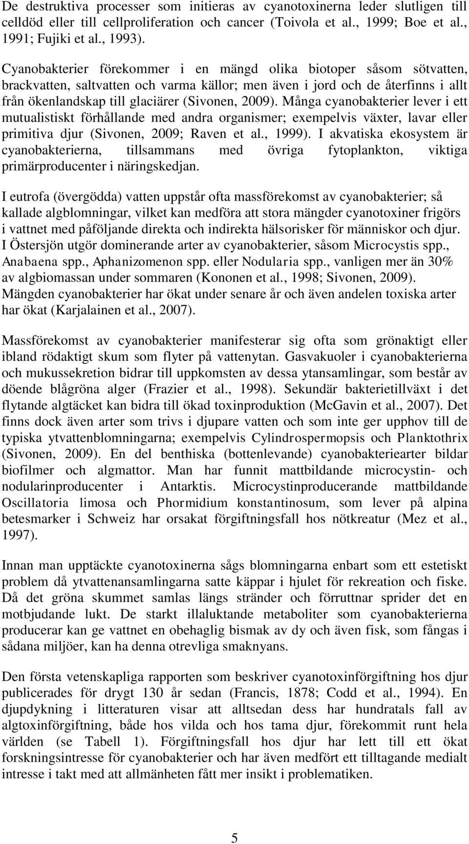 Många cyanobakterier lever i ett mutualistiskt förhållande med andra organismer; exempelvis växter, lavar eller primitiva djur (Sivonen, 2009; Raven et al., 1999).