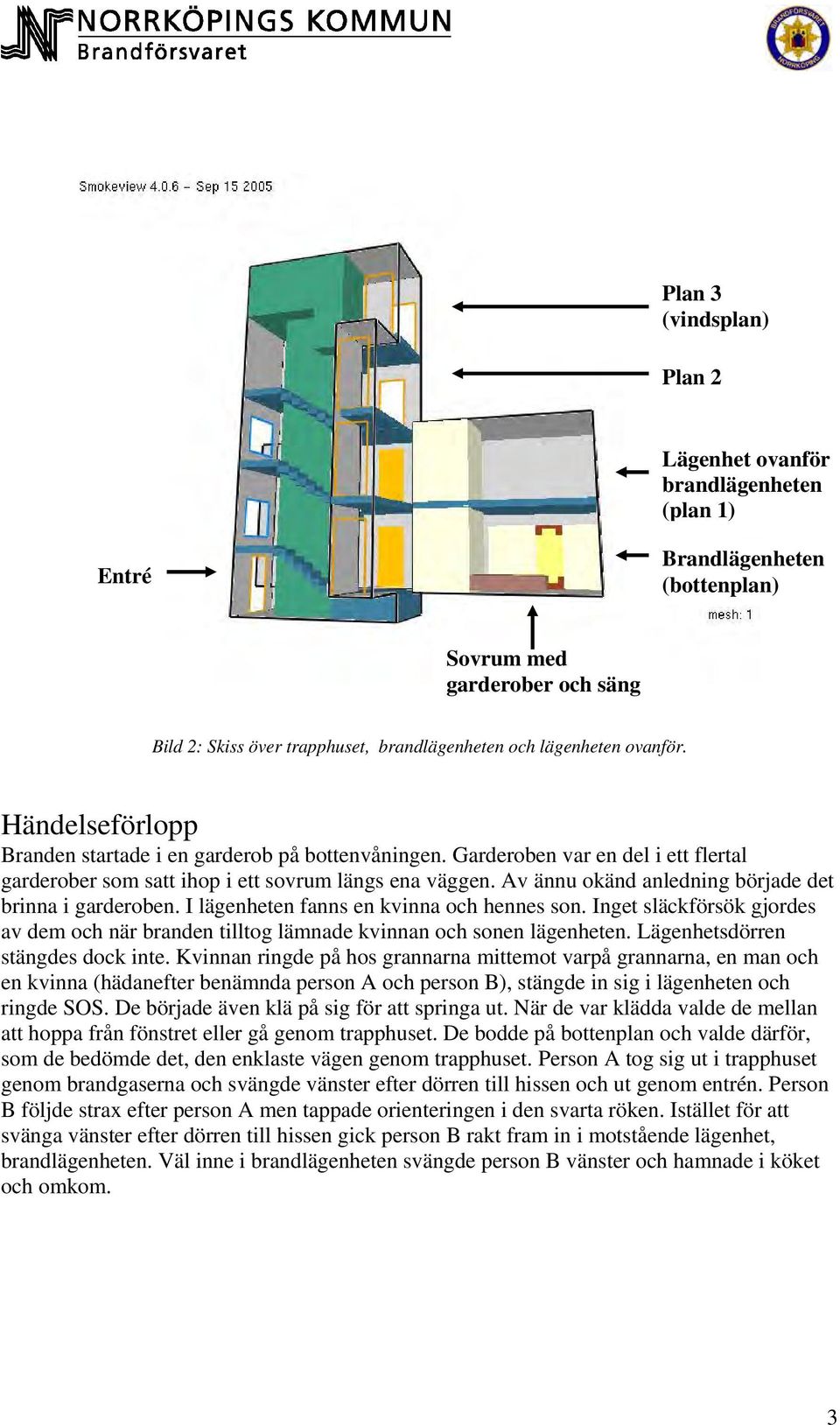 Av ännu okänd anledning började det brinna i garderoben. I lägenheten fanns en kvinna och hennes son. Inget släckförsök gjordes av dem och när branden tilltog lämnade kvinnan och sonen lägenheten.