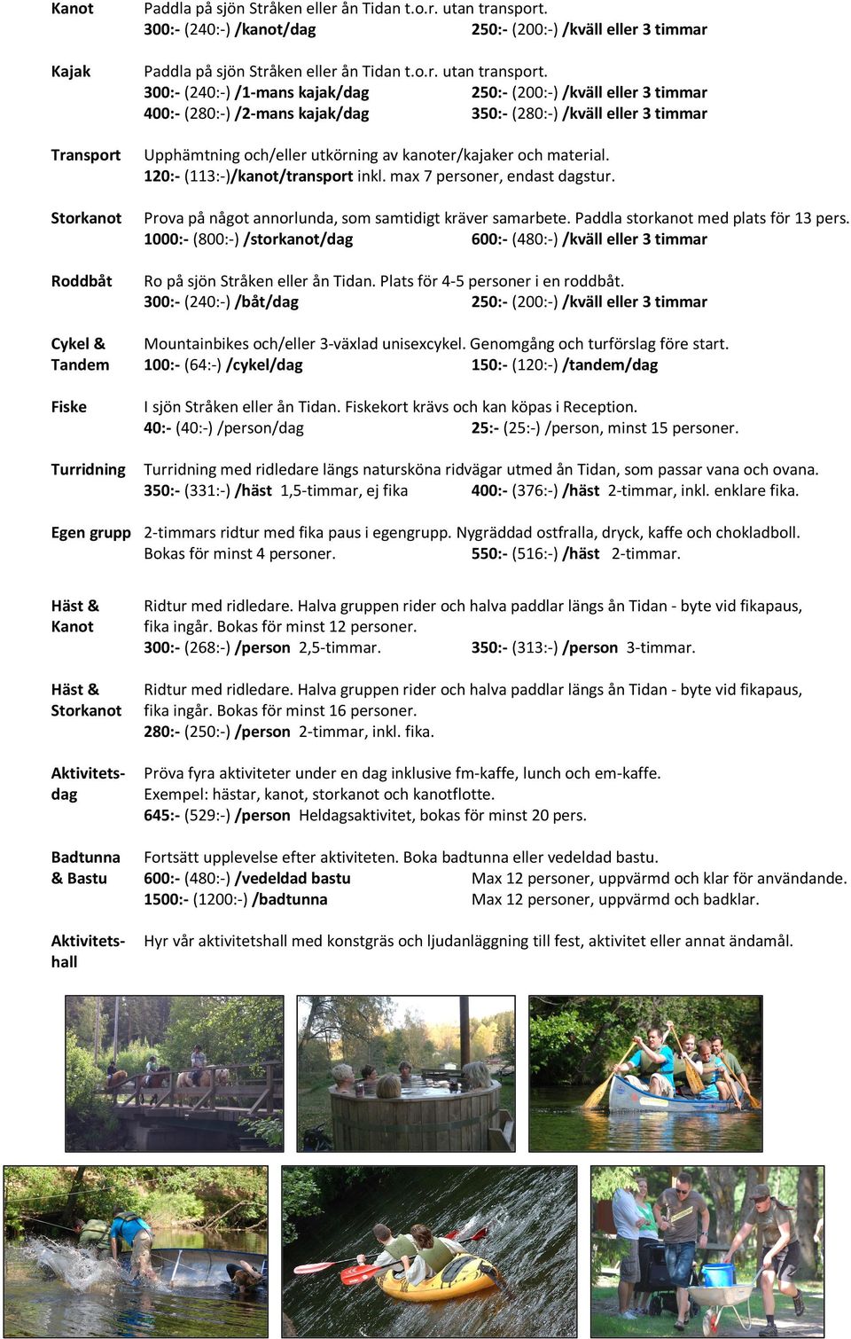 300:- (240:-) /1-mans kajak/dag 250:- (200:-) /kväll eller 3 timmar 400:- (280:-) /2-mans kajak/dag 350:- (280:-) /kväll eller 3 timmar Transport Upphämtning och/eller utkörning av kanoter/kajaker
