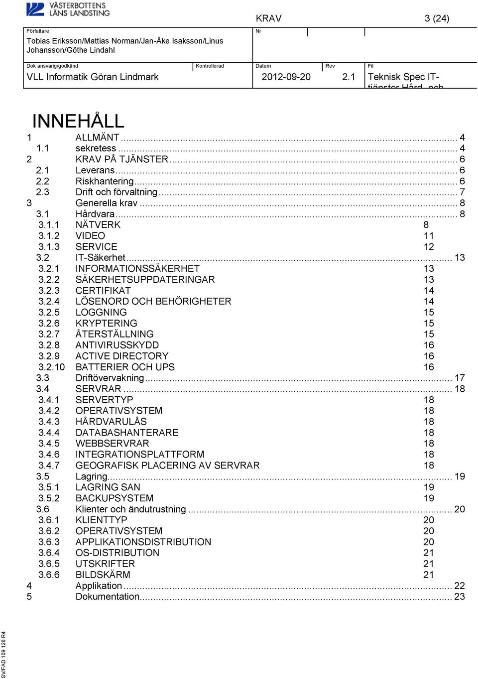 2.7 ÅTERSTÄLLNING 15 3.2.8 ANTIVIRUSSKYDD 16 3.2.9 ACTIVE DIRECTORY 16 3.2.10 BATTERIER OCH UPS 16 3.3 Driftövervakning... 17 3.4 SERVRAR... 18 3.4.1 SERVERTYP 18 3.4.2 OPERATIVSYSTEM 18 3.4.3 HÅRDVARULÅS 18 3.