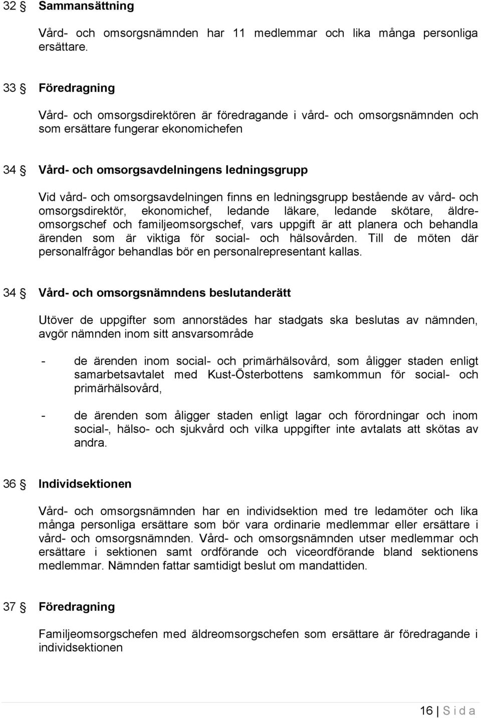 omsorgsavdelningen finns en ledningsgrupp bestående av vård- och omsorgsdirektör, ekonomichef, ledande läkare, ledande skötare, äldreomsorgschef och familjeomsorgschef, vars uppgift är att planera