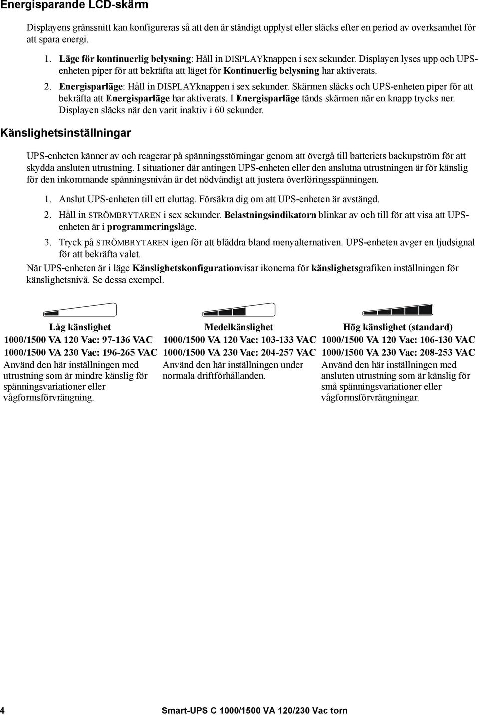 Energisparläge: Håll in DISPLAYknappen i sex sekunder. Skärmen släcks och UPS-enheten piper för att bekräfta att Energisparläge har aktiverats. I Energisparläge tänds skärmen när en knapp trycks ner.