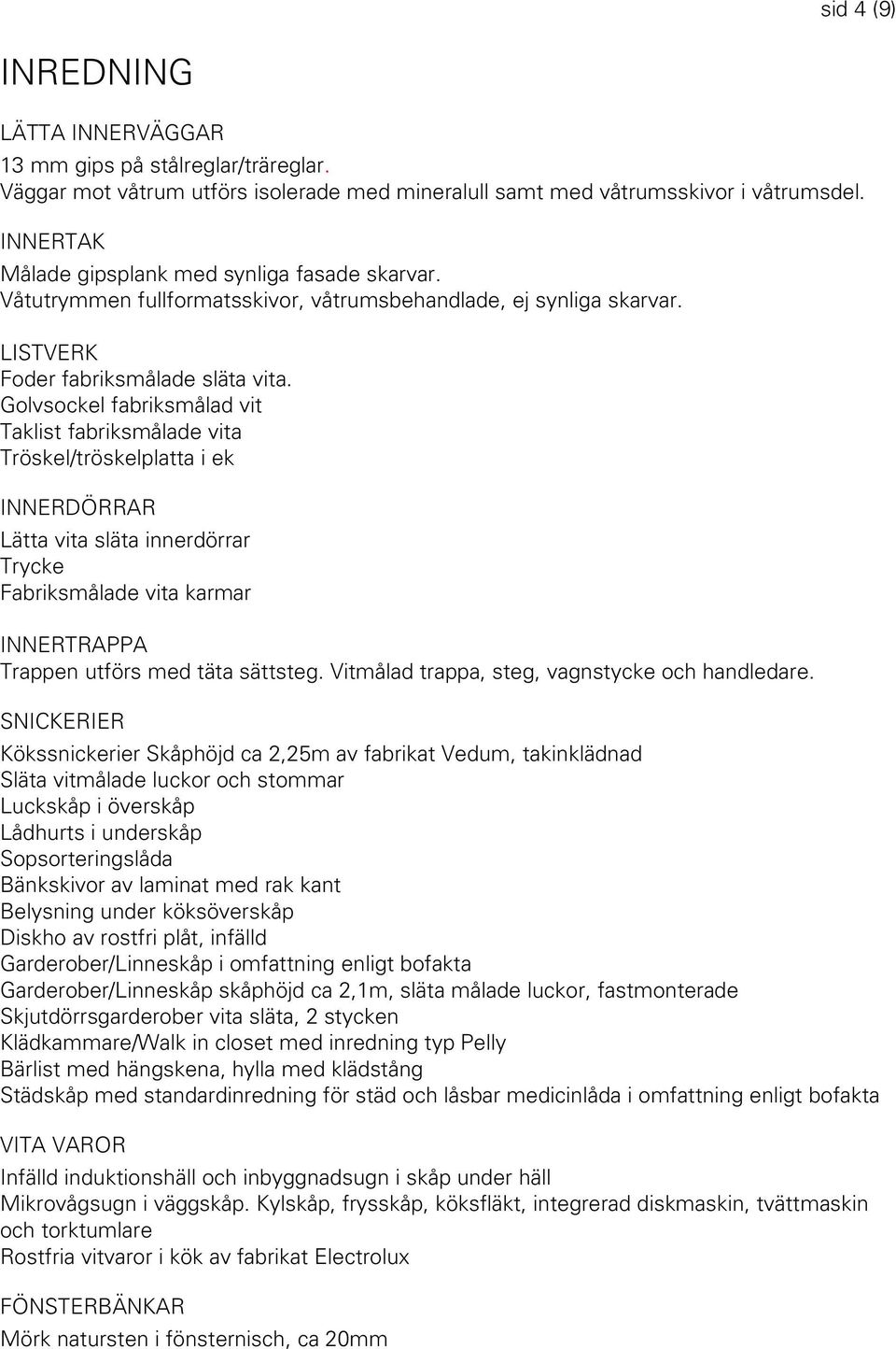 Golvsockel fabriksmålad vit Taklist fabriksmålade vita Tröskel/tröskelplatta i ek INNERDÖRRAR Lätta vita släta innerdörrar Trycke Fabriksmålade vita karmar INNERTRAPPA Trappen utförs med täta