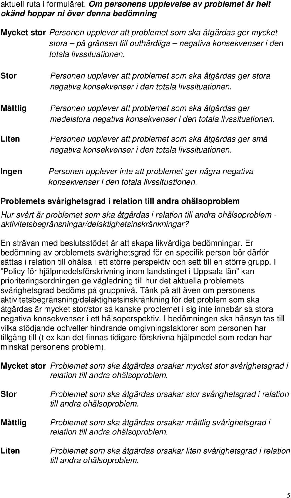 den totala livssituationen. Ingen Personen upplever att problemet som ska åtgärdas ger stora negativa konsekvenser i den totala livssituationen.