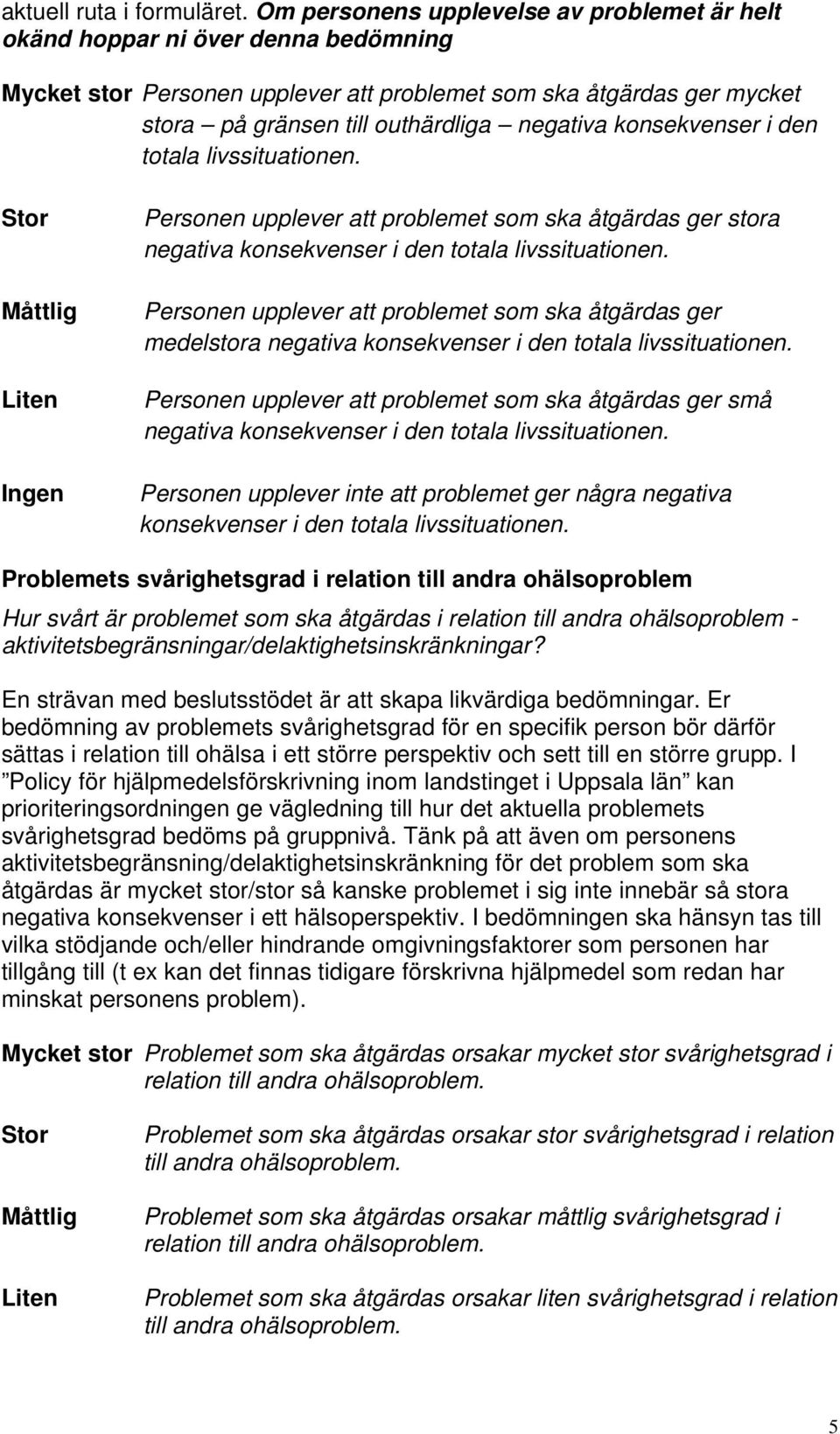 den totala livssituationen. Ingen Personen upplever att problemet som ska åtgärdas ger stora negativa konsekvenser i den totala livssituationen.