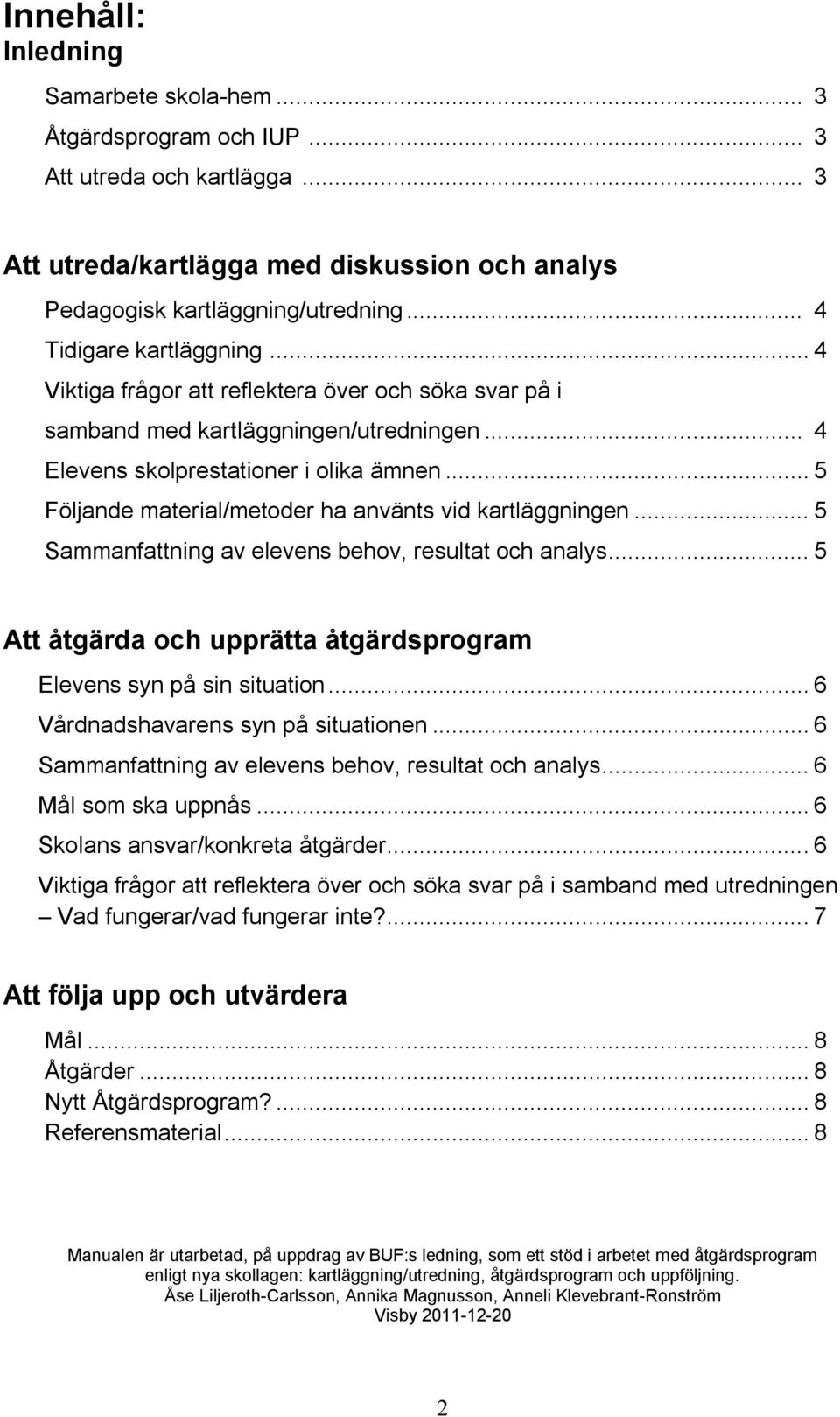 .. 5 Följande material/metoder ha använts vid kartläggningen... 5 Sammanfattning av elevens behov, resultat och analys... 5 Att åtgärda och upprätta åtgärdsprogram Elevens syn på sin situation.