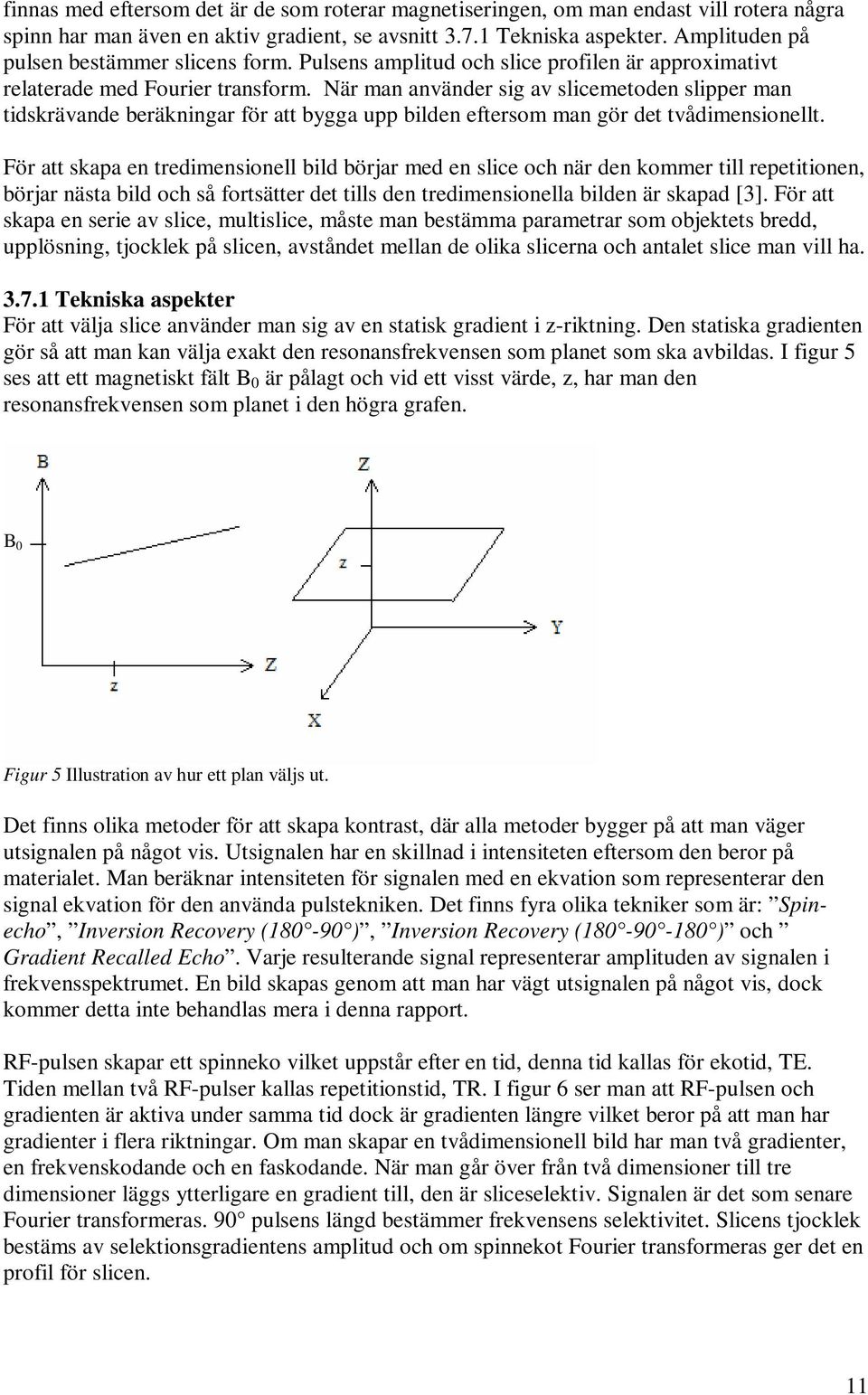 När man använder sig av slicemetoden slipper man tidskrävande beräkningar för att bygga upp bilden eftersom man gör det tvådimensionellt.