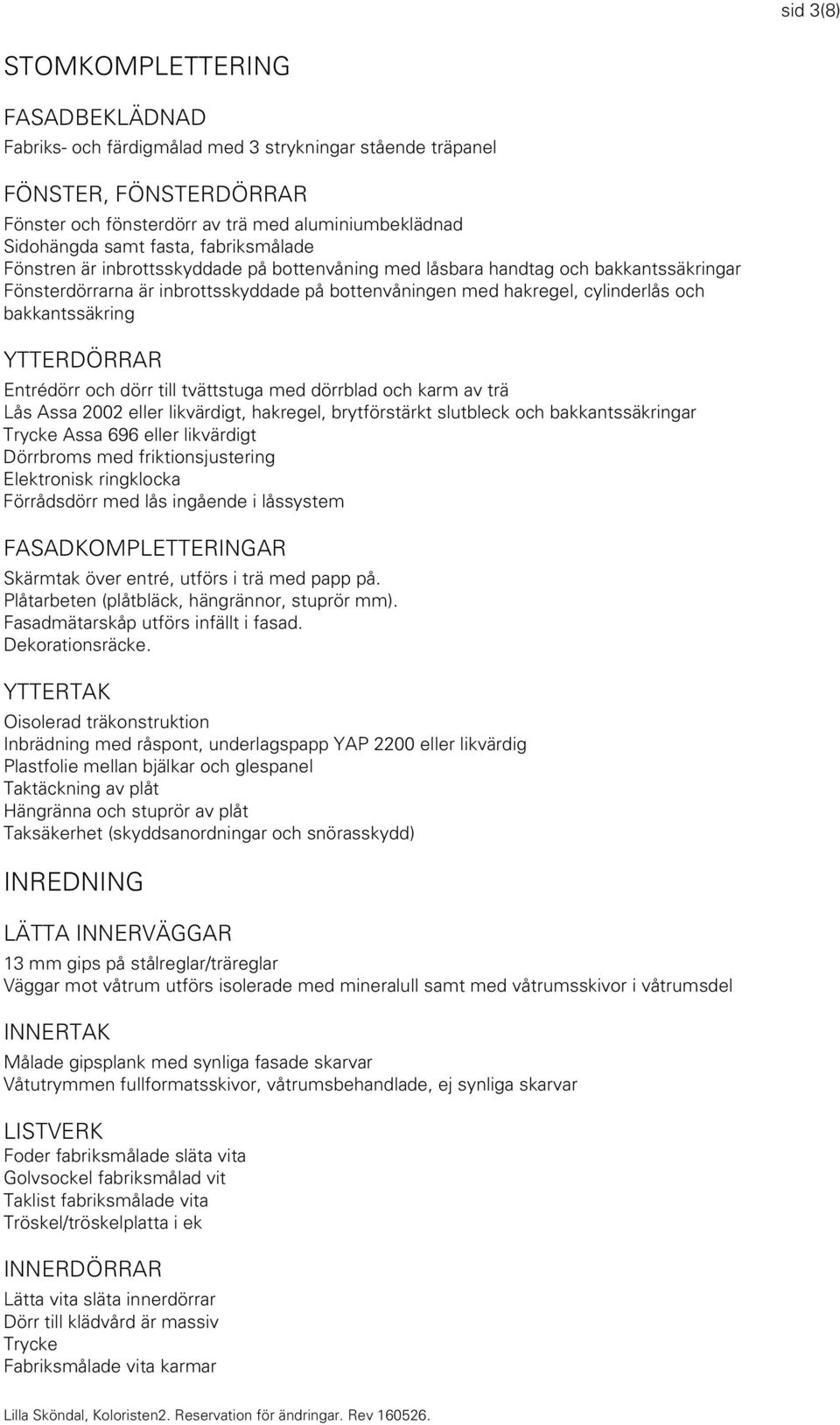 bakkantssäkring YTTERDÖRRAR Entrédörr och dörr till tvättstuga med dörrblad och karm av trä Lås Assa 2002 eller likvärdigt, hakregel, brytförstärkt slutbleck och bakkantssäkringar Trycke Assa 696