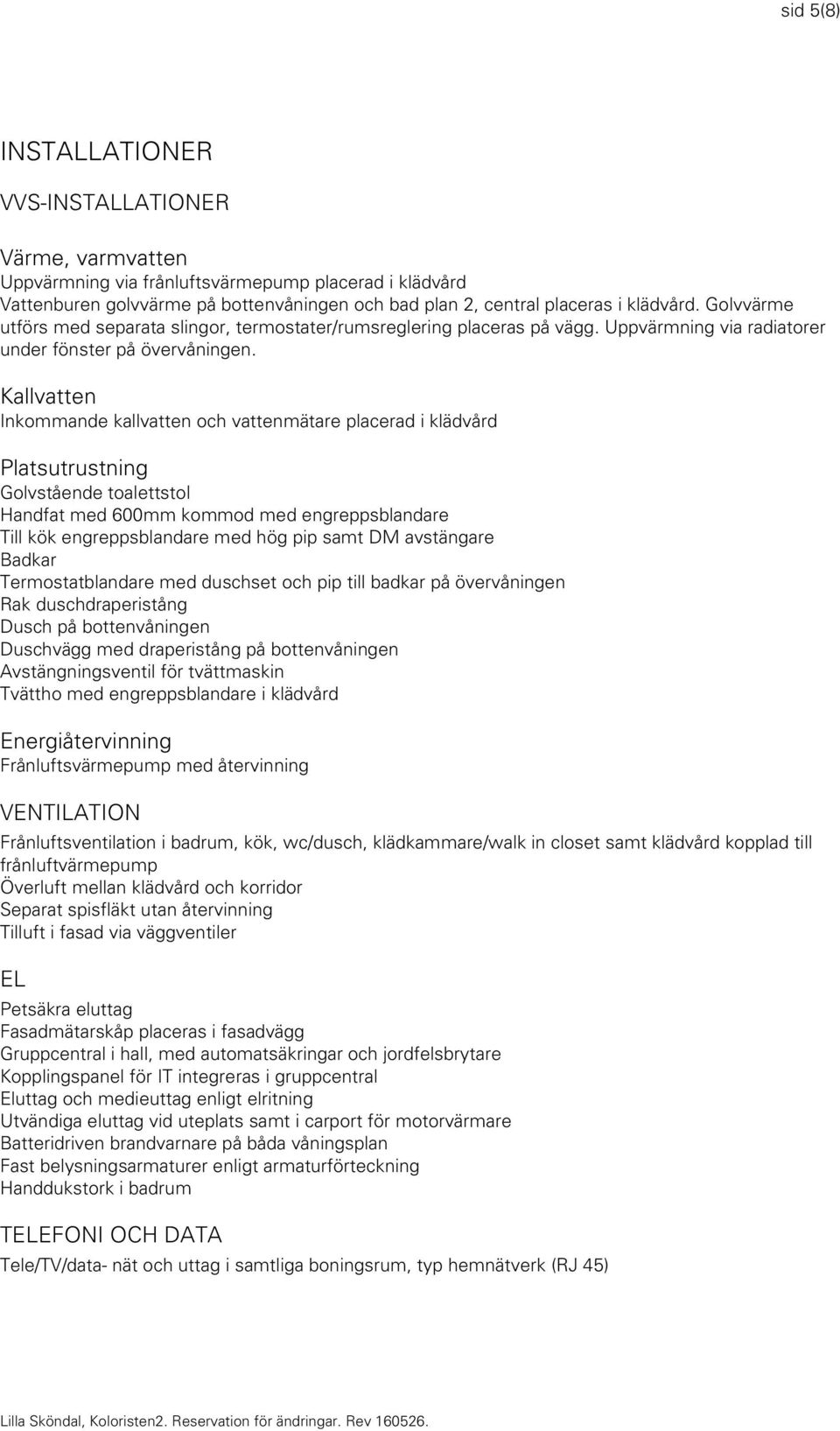 Kallvatten Inkommande kallvatten och vattenmätare placerad i klädvård Platsutrustning Golvstående toalettstol Handfat med 600mm kommod med engreppsblandare Till kök engreppsblandare med hög pip samt