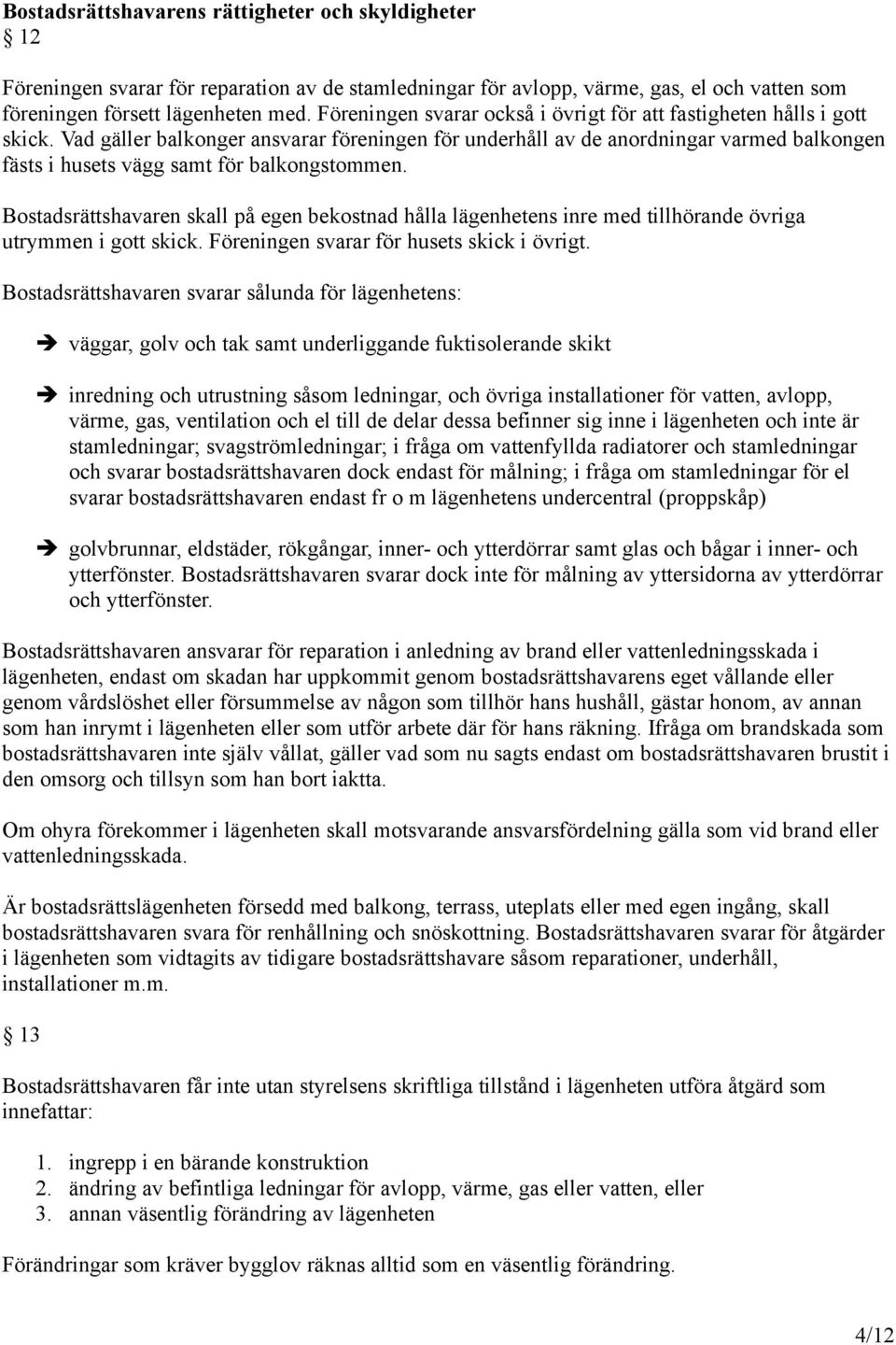 Vad gäller balkonger ansvarar föreningen för underhåll av de anordningar varmed balkongen fästs i husets vägg samt för balkongstommen.