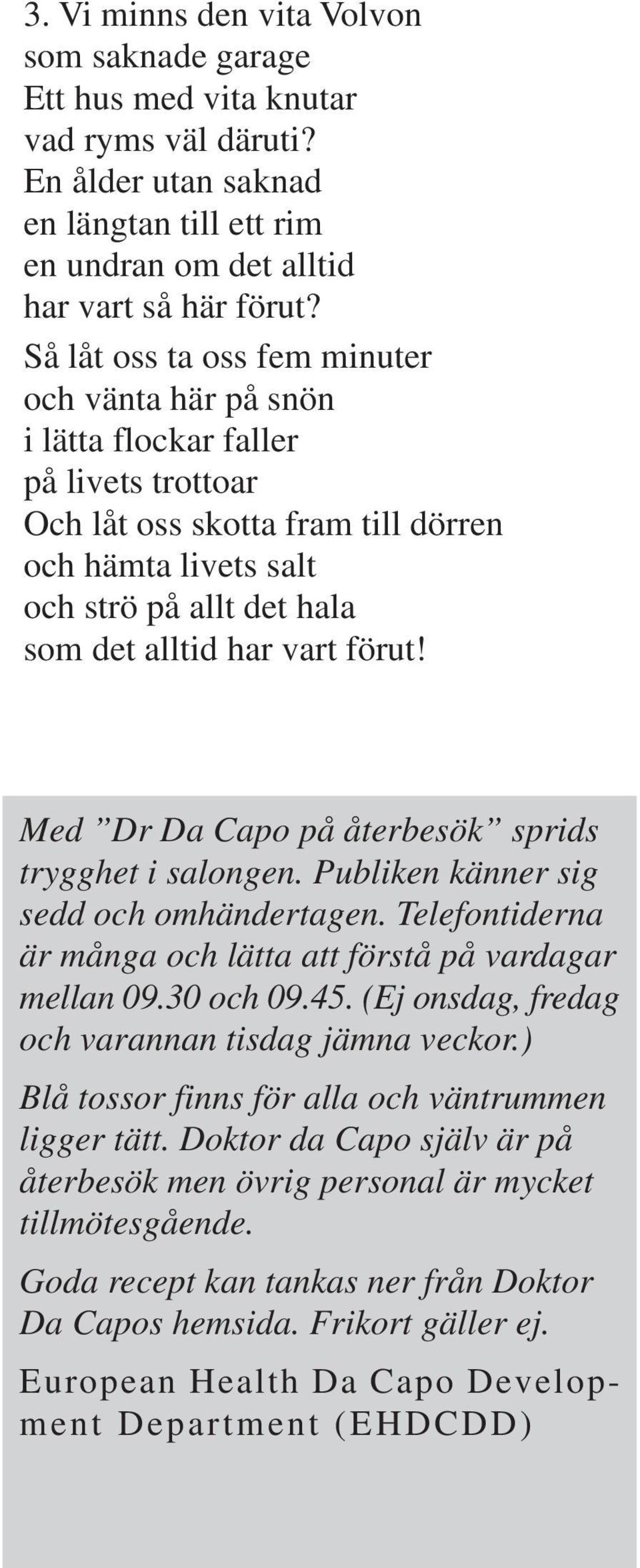 vart förut! Med Dr Da Capo på återbesök sprids trygghet i salongen. Publiken känner sig sedd och omhändertagen. Telefontiderna är många och lätta att förstå på vardagar mellan 09.30 och 09.45.