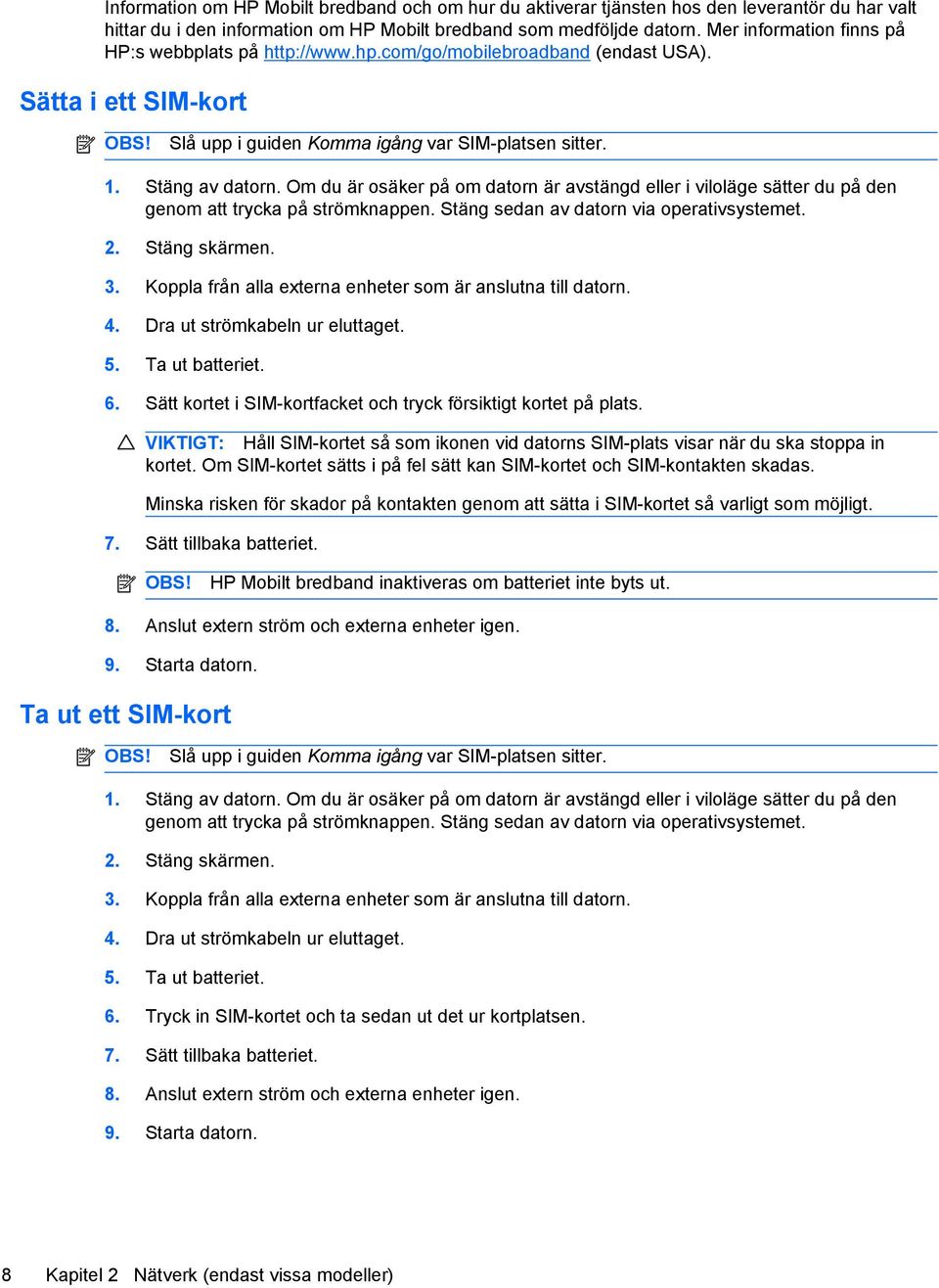 Om du är osäker på om datorn är avstängd eller i viloläge sätter du på den genom att trycka på strömknappen. Stäng sedan av datorn via operativsystemet. 2. Stäng skärmen. 3.