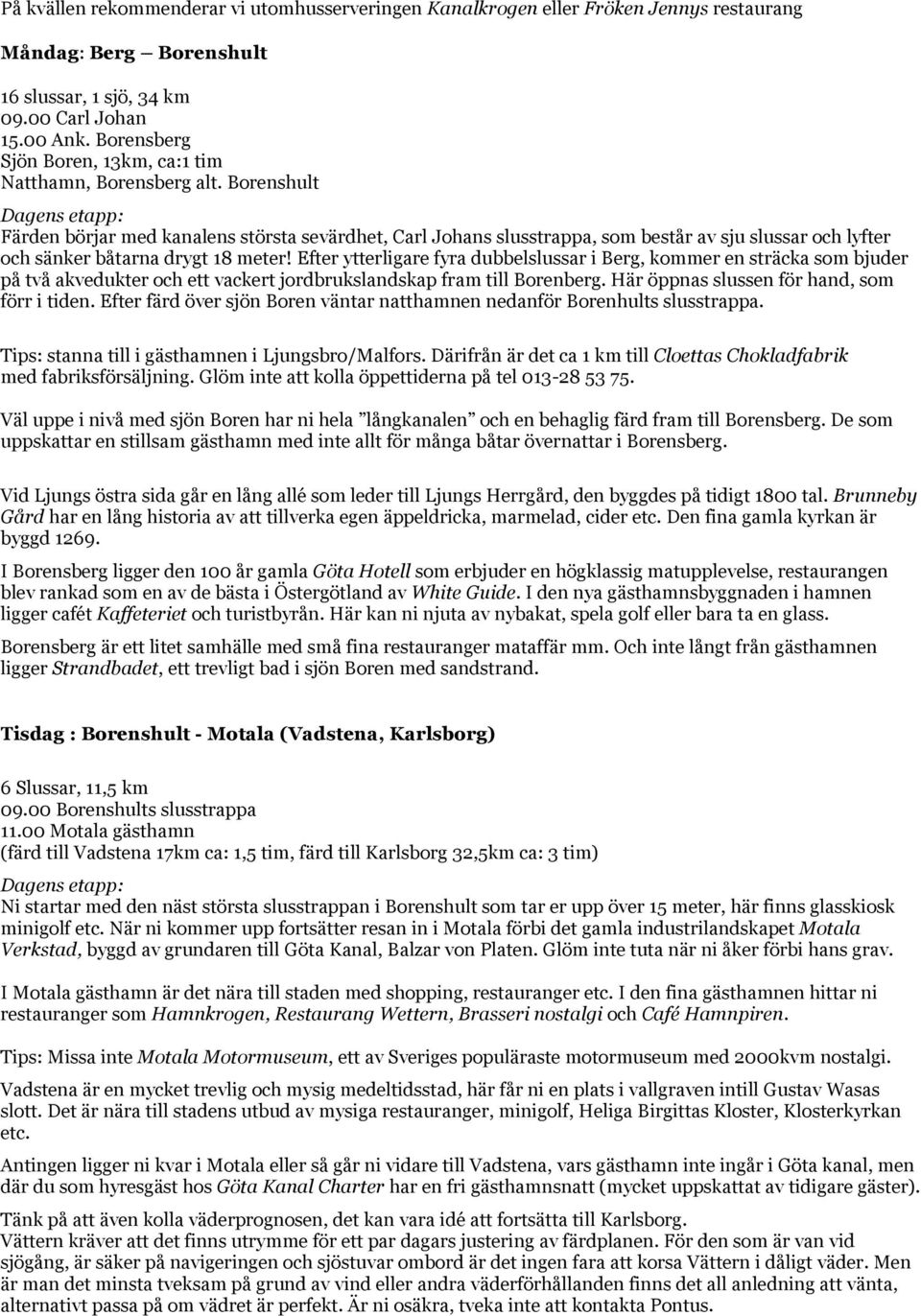 Borenshult Färden börjar med kanalens största sevärdhet, Carl Johans slusstrappa, som består av sju slussar och lyfter och sänker båtarna drygt 18 meter!