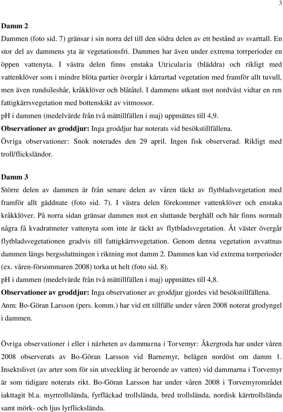 I västra delen finns enstaka Utricularia (bläddra) och rikligt med vattenklöver som i mindre blöta partier övergår i kärrartad vegetation med framför allt tuvull, men även rundsileshår, kråkklöver