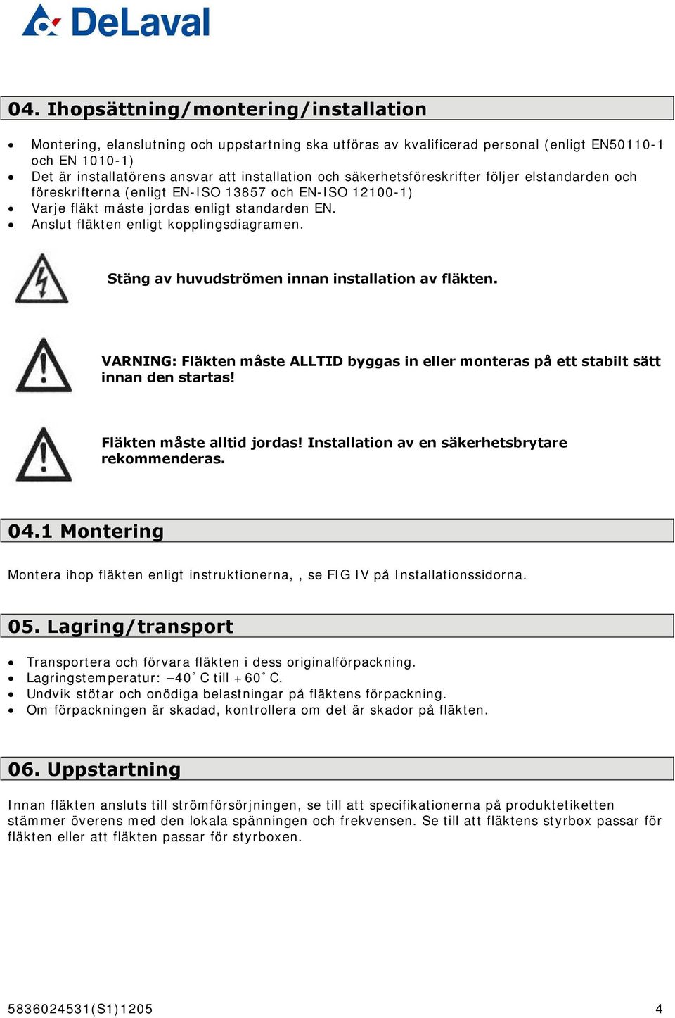 Stäng av huvudströmen innan installation av fläkten. VARNING: Fläkten måste ALLTID byggas in eller monteras på ett stabilt sätt innan den startas! Fläkten måste alltid jordas!