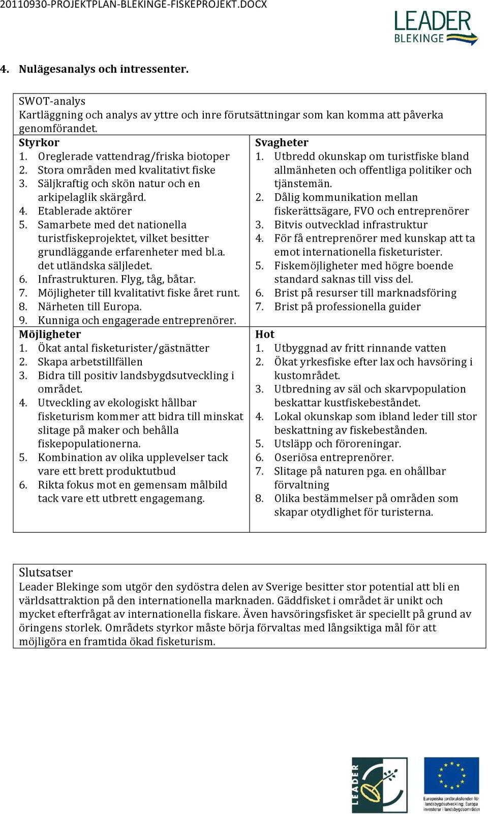 Samarbete med det nationella turistfiskeprojektet, vilket besitter grundläggande erfarenheter med bl.a. det utländska säljledet. 6. Infrastrukturen. Flyg, tåg, båtar. 7.