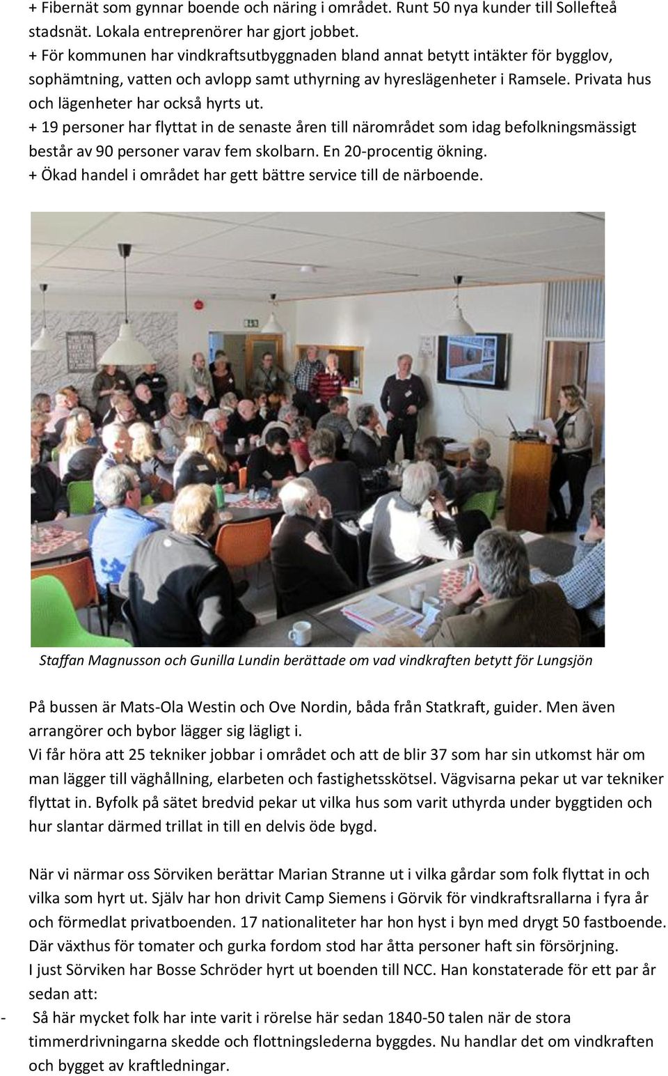 Privata hus och lägenheter har också hyrts ut. + 19 personer har flyttat in de senaste åren till närområdet som idag befolkningsmässigt består av 90 personer varav fem skolbarn.
