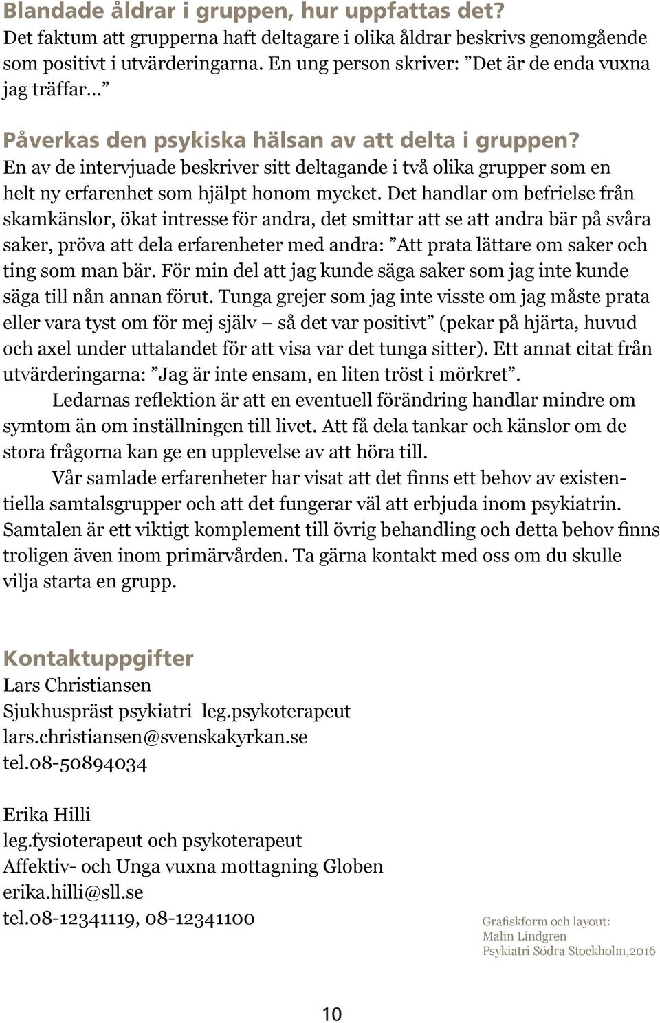 En av de intervjuade beskriver sitt deltagande i två olika grupper som en helt ny erfarenhet som hjälpt honom mycket.