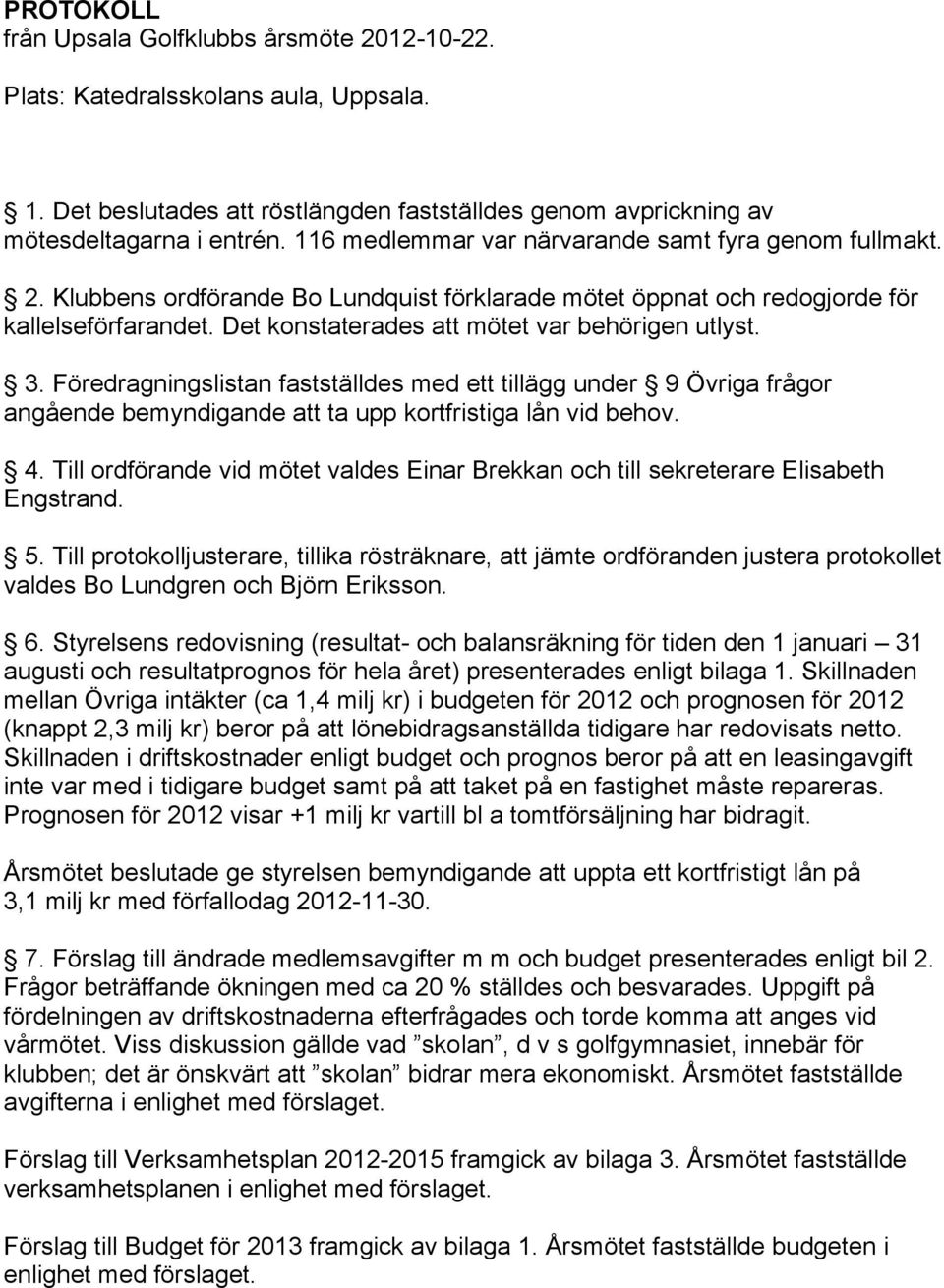 Det konstaterades att mötet var behörigen utlyst. 3. Föredragningslistan fastställdes med ett tillägg under 9 Övriga frågor angående bemyndigande att ta upp kortfristiga lån vid behov. 4.