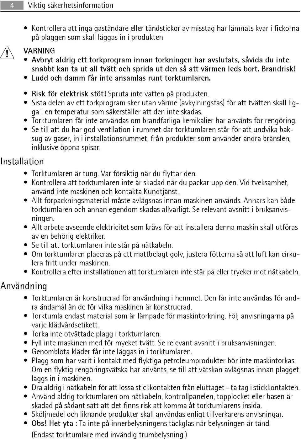 Risk för elektrisk stöt! Spruta inte vatten på produkten.