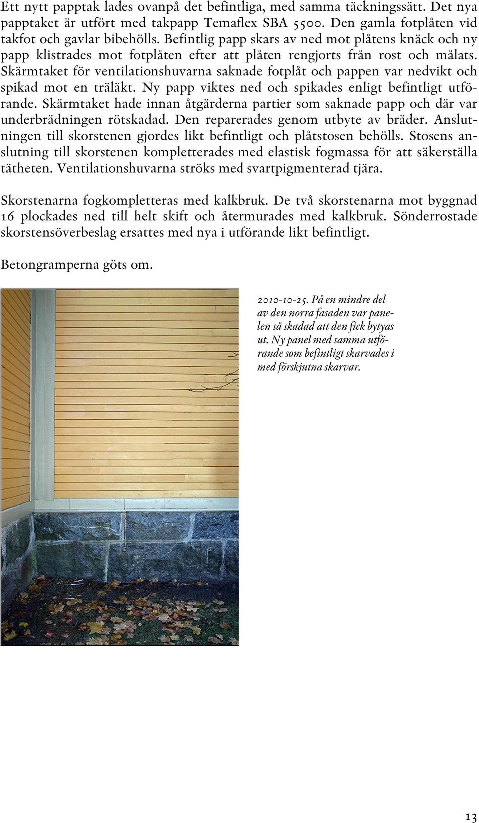 Skärmtaket för ventilationshuvarna saknade fotplåt och pappen var nedvikt och spikad mot en träläkt. Ny papp viktes ned och spikades enligt befintligt utförande.