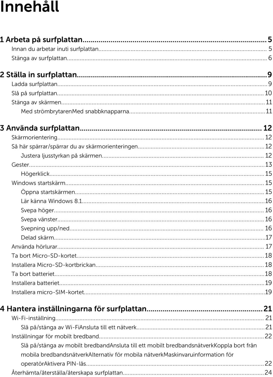 ..13 Högerklick... 15 Windows startskärm... 15 Öppna startskärmen... 15 Lär känna Windows 8.1...16 Svepa höger... 16 Svepa vänster... 16 Svepning upp/ned... 16 Delad skärm...17 Använda hörlurar.