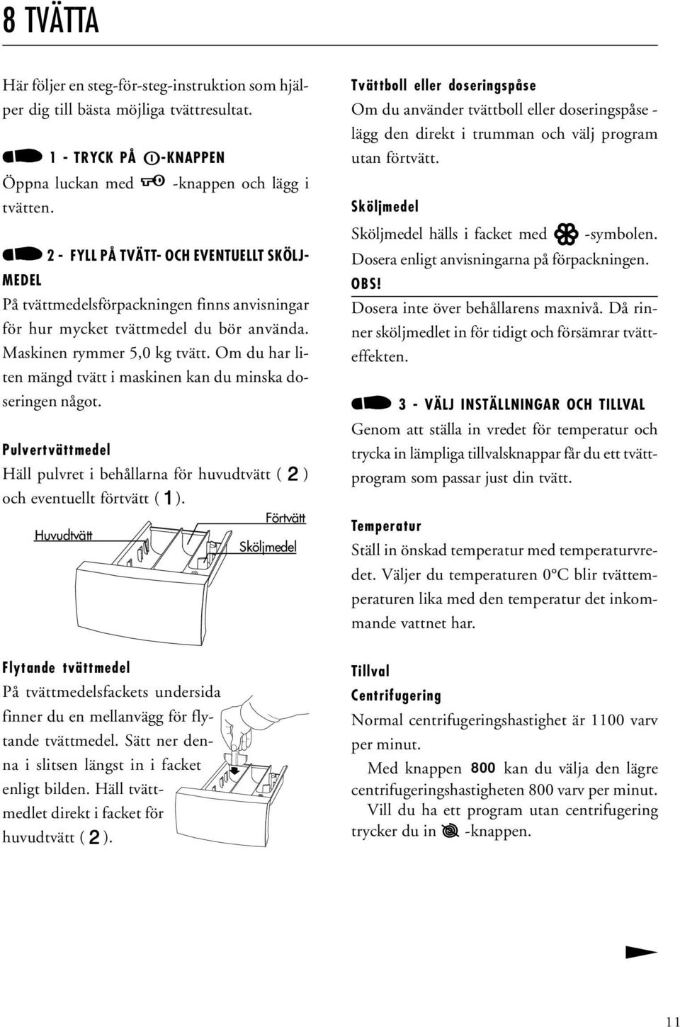 Om du har liten mängd tvätt i maskinen kan du minska doseringen något. Pulvertvättmedel Häll pulvret i behållarna för huvudtvätt ( ) och eventuellt förtvätt ( ).