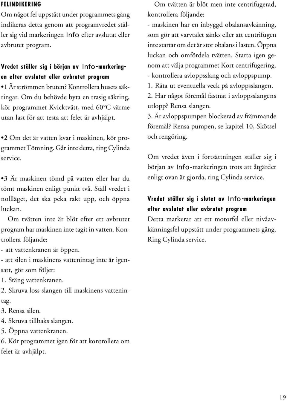Om du behövde byta en trasig säkring, kör programmet Kvicktvätt, med 60 C värme utan last för att testa att felet är avhjälpt. 2 Om det är vatten kvar i maskinen, kör programmet Tömning.