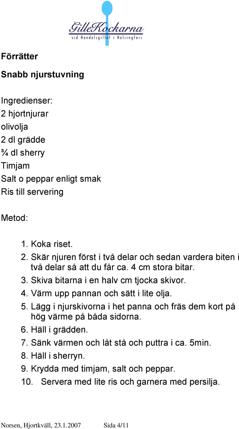 Lägg i njurskivorna i het panna och fräs dem kort på hög värme på båda sidorna. 6. Häll i grädden. 7. Sänk värmen och låt stå och puttra i ca. 5min. 8.