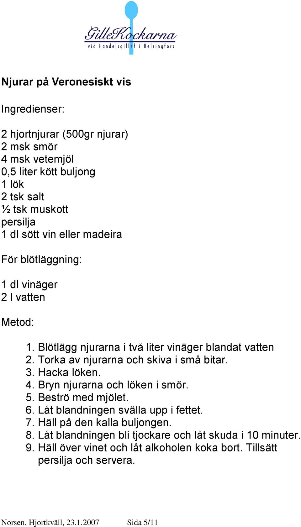 Hacka löken. 4. Bryn njurarna och löken i smör. 5. Beströ med mjölet. 6. Låt blandningen svälla upp i fettet. 7. Häll på den kalla buljongen. 8.