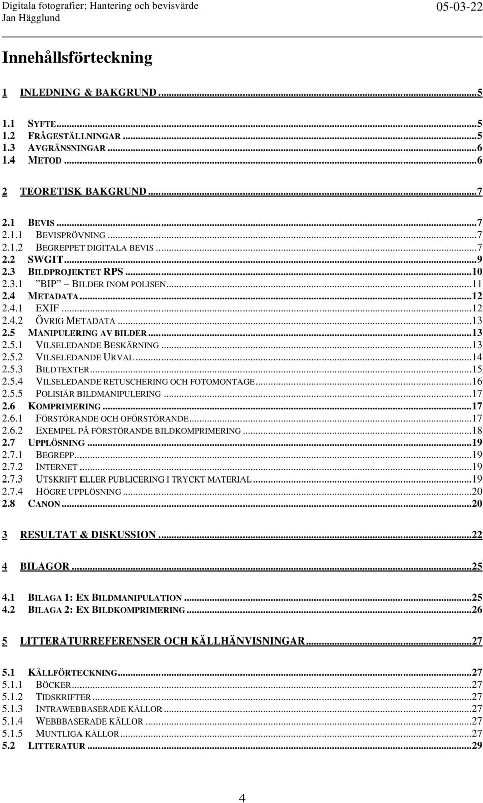 ..13 2.5.2 VILSELEDANDE URVAL...14 2.5.3 BILDTEXTER...15 2.5.4 VILSELEDANDE RETUSCHERING OCH FOTOMONTAGE...16 2.5.5 POLISIÄR BILDMANIPULERING...17 2.6 KOMPRIMERING...17 2.6.1 FÖRSTÖRANDE OCH OFÖRSTÖRANDE.