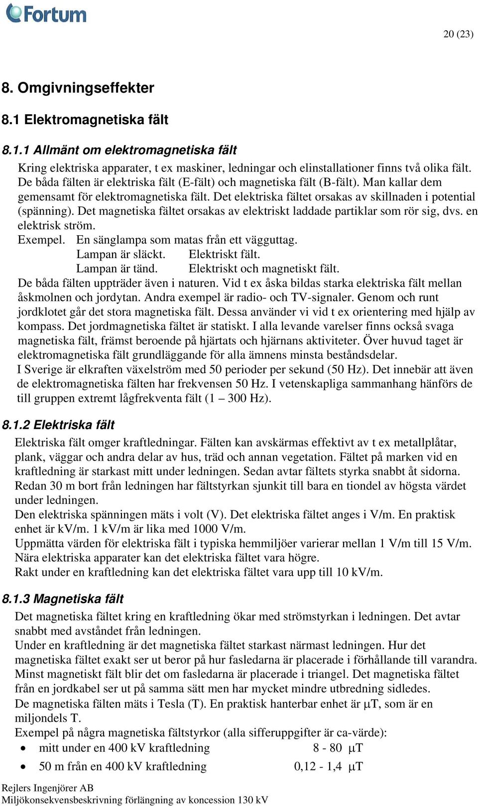 Det magnetiska fältet orsakas av elektriskt laddade partiklar som rör sig, dvs. en elektrisk ström. Exempel. En sänglampa som matas från ett vägguttag. Lampan är släckt. Elektriskt fält.