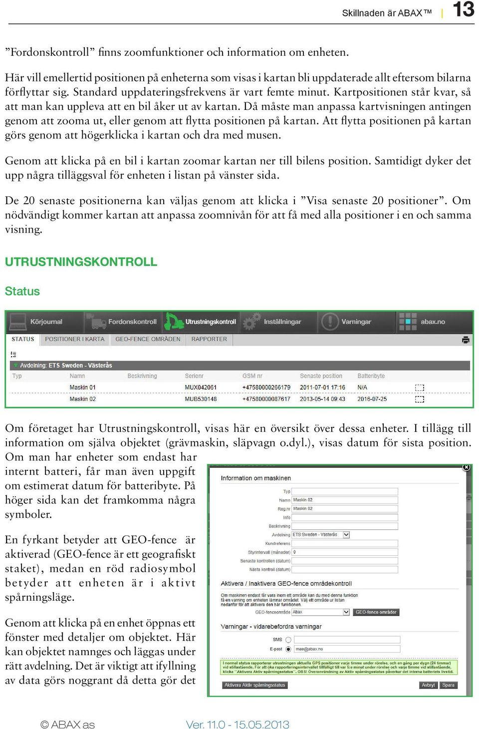 Kartpositionen står kvar, så att man kan uppleva att en bil åker ut av kartan. Då måste man anpassa kartvisningen antingen genom att zooma ut, eller genom att flytta positionen på kartan.