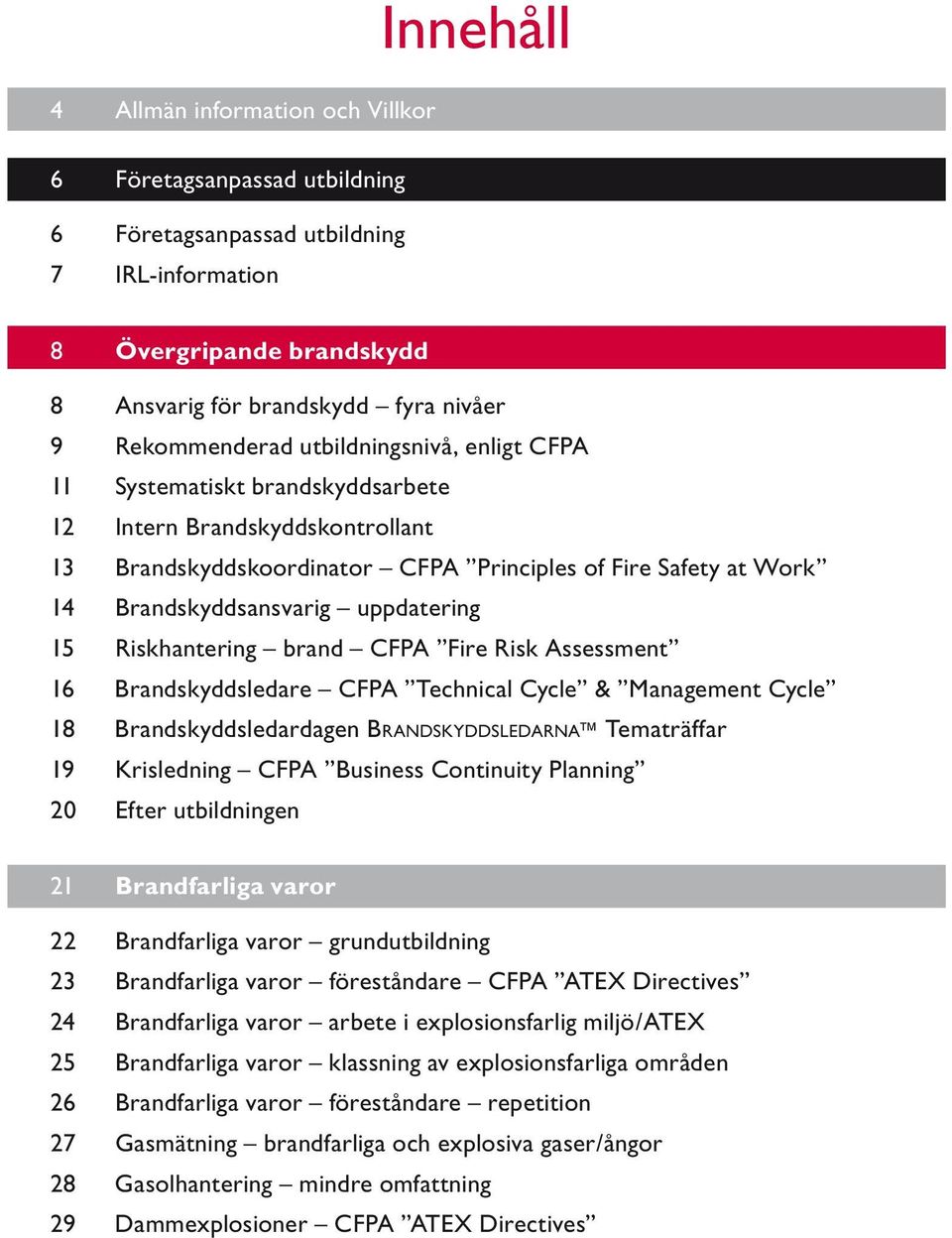 uppdatering 15 Riskhantering brand CFPA Fire Risk Assessment 16 Brandskyddsledare CFPA Technical Cycle & Management Cycle 18 Brandskyddsledardagen Br a n d s k y d d s l e d a r n a Tematräffar 19