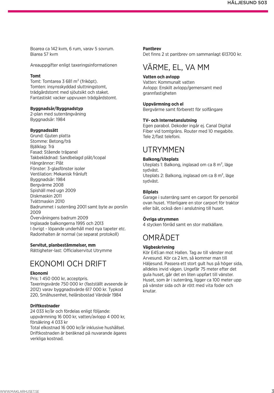 Byggnadsår/Byggnadstyp 2-plan med suterrängvåning Byggnadsår: 1984 Byggnadssätt Grund: Gjuten platta Stomme: Betong/trä Bjälklag: Trä Fasad: Stående träpanel Takbeklädnad: Sandbelagd plåt/icopal